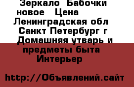 Зеркало “Бабочки“ новое › Цена ­ 2 750 - Ленинградская обл., Санкт-Петербург г. Домашняя утварь и предметы быта » Интерьер   